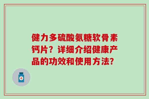 健力多硫酸氨糖软骨素钙片?详细介绍健康产品的功效和使用方法? 健力多硫酸氨糖软骨素钙片?详细介绍健康产品的功效和使用方法?