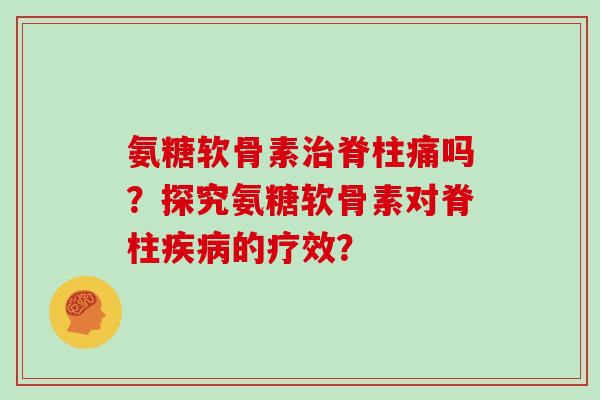 氨糖软骨素脊柱痛吗？探究氨糖软骨素对脊柱的疗效？