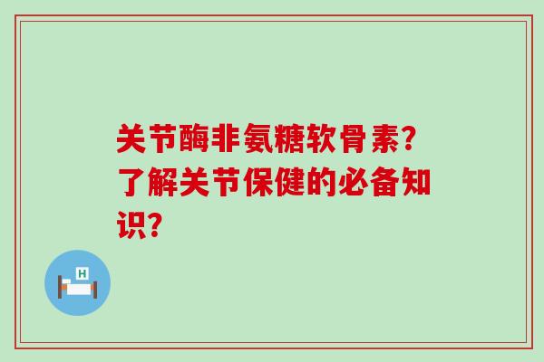 关节酶非氨糖软骨素？了解关节保健的必备知识？