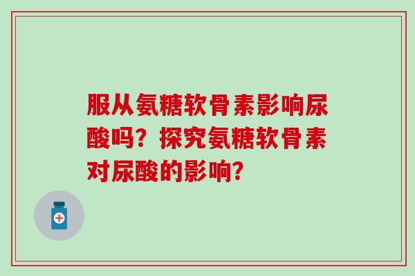 服从氨糖软骨素影响尿酸吗？探究氨糖软骨素对尿酸的影响？