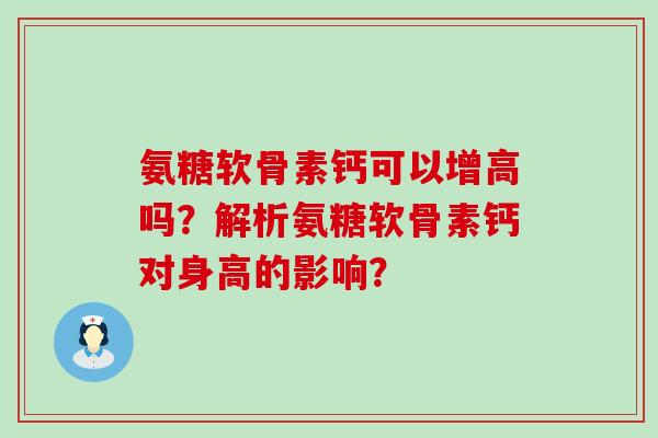 氨糖软骨素钙可以增高吗?解析氨糖软骨素钙对身高的影响? 氨糖软骨素钙可以增高吗?解析氨糖软骨素钙对身高的影响?