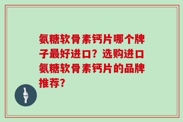 氨糖软骨素钙片哪个牌子好进口?选购进口氨糖软骨素钙片的品牌推荐? 氨糖软骨素钙片哪个牌子好进口?选购进口氨糖软骨素钙片的品牌推荐?