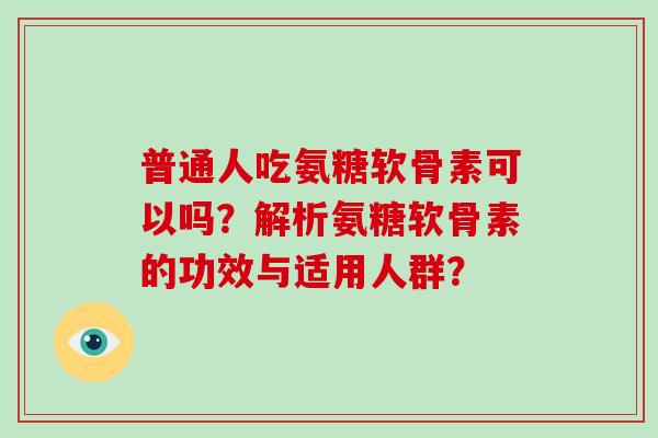 普通人吃氨糖软骨素可以吗?解析氨糖软骨素的功效与适用人群? 普通人吃氨糖软骨素可以吗?解析氨糖软骨素的功效与适用人群?