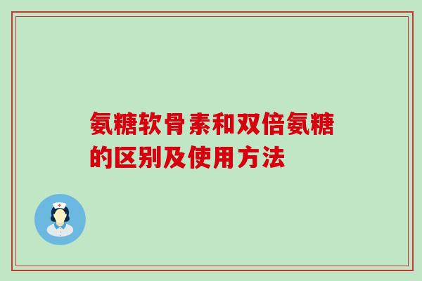 氨糖软骨素和双倍氨糖的区别及使用方法 氨糖软骨素和双倍氨糖的区别及使用方法