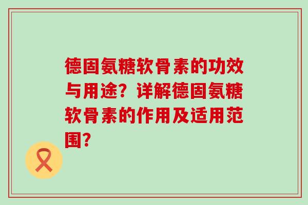 德固氨糖软骨素的功效与用途？详解德固氨糖软骨素的作用及适用范围？