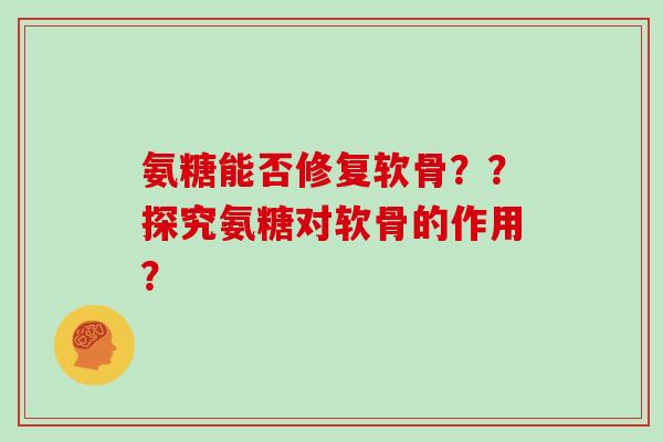 氨糖能否修复软骨??探究氨糖对软骨的作用? 氨糖能否修复软骨??探究氨糖对软骨的作用?