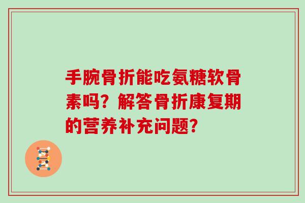 手腕能吃氨糖软骨素吗?解答康复期的营养补充问题? 手腕能吃氨糖软骨素吗?解答康复期的营养补充问题?