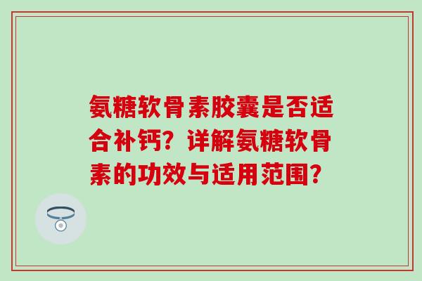 氨糖软骨素胶囊是否适合补钙?详解氨糖软骨素的功效与适用范围? 氨糖软骨素胶囊是否适合补钙?详解氨糖软骨素的功效与适用范围?