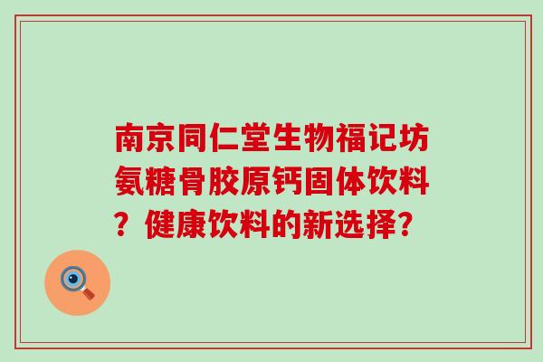 南京同仁堂生物福记坊氨糖骨胶原钙固体饮料?健康饮料的新选择? 南京同仁堂生物福记坊氨糖骨胶原钙固体饮料?健康饮料的新选择?