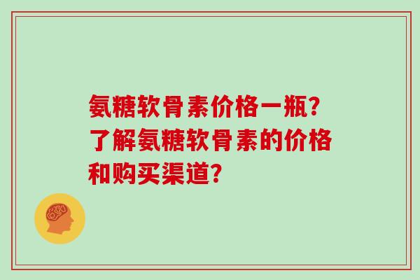 氨糖软骨素价格一瓶？了解氨糖软骨素的价格和购买渠道？