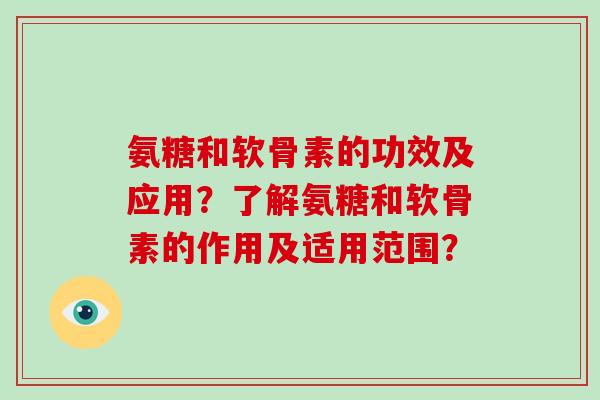 氨糖和软骨素的功效及应用?了解氨糖和软骨素的作用及适用范围? 氨糖和软骨素的功效及应用?了解氨糖和软骨素的作用及适用范围?