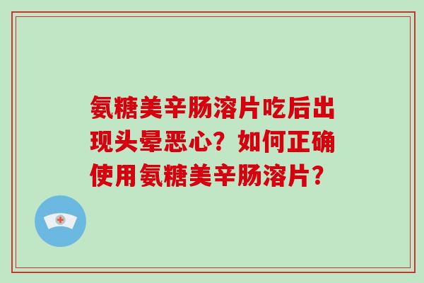 氨糖美辛肠溶片吃后出现头晕恶心?如何正确使用氨糖美辛肠溶片? 氨糖美辛肠溶片吃后出现头晕恶心?如何正确使用氨糖美辛肠溶片?
