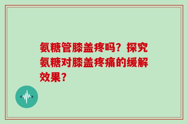 氨糖管膝盖疼吗?探究氨糖对膝盖的缓解效果? 氨糖管膝盖疼吗?探究氨糖对膝盖的缓解效果?