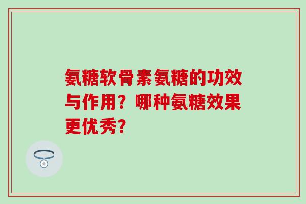 氨糖软骨素氨糖的功效与作用？哪种氨糖效果更优秀？