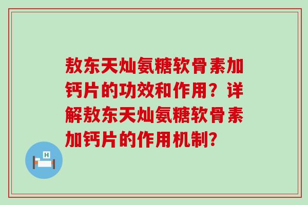 敖东天灿氨糖软骨素加钙片的功效和作用?详解敖东天灿氨糖软骨素加钙片的作用机制? 敖东天灿氨糖软骨素加钙片的功效和作用?详解敖东天灿氨糖软骨素加钙片的作用机制?
