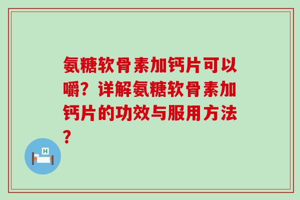氨糖软骨素加钙片可以嚼？详解氨糖软骨素加钙片的功效与服用方法？