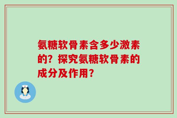 氨糖软骨素含多少激素的？探究氨糖软骨素的成分及作用？