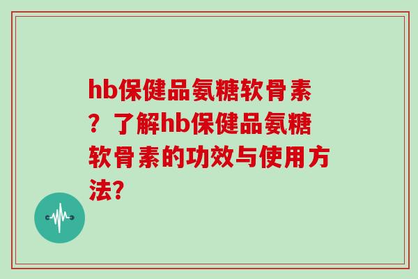 hb保健品氨糖软骨素？了解hb保健品氨糖软骨素的功效与使用方法？