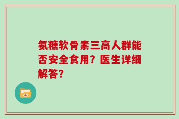 氨糖软骨素人群能否安全食用?医生详细解答? 氨糖软骨素人群能否安全食用?医生详细解答?