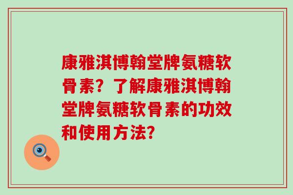 康雅淇博翰堂牌氨糖软骨素?了解康雅淇博翰堂牌氨糖软骨素的功效和使用方法? 康雅淇博翰堂牌氨糖软骨素?了解康雅淇博翰堂牌氨糖软骨素的功效和使用方法?