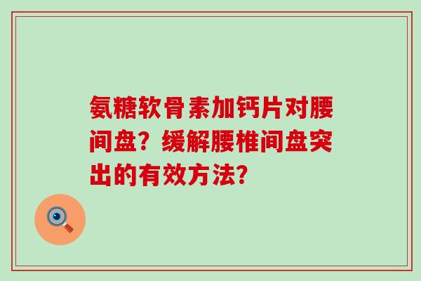 氨糖软骨素加钙片对腰间盘?缓解腰椎间盘突出的有效方法? 氨糖软骨素加钙片对腰间盘?缓解腰椎间盘突出的有效方法?