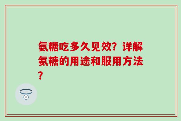 氨糖吃多久见效?详解氨糖的用途和服用方法? 氨糖吃多久见效?详解氨糖的用途和服用方法?