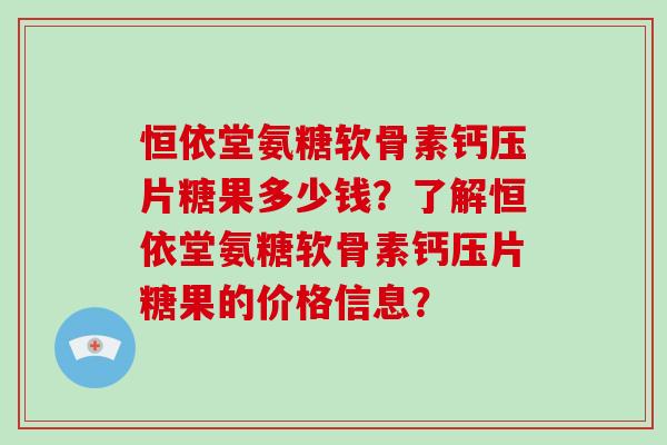 恒依堂氨糖软骨素钙压片糖果多少钱?了解恒依堂氨糖软骨素钙压片糖果的价格信息? 恒依堂氨糖软骨素钙压片糖果多少钱?了解恒依堂氨糖软骨素钙压片糖果的价格信息?