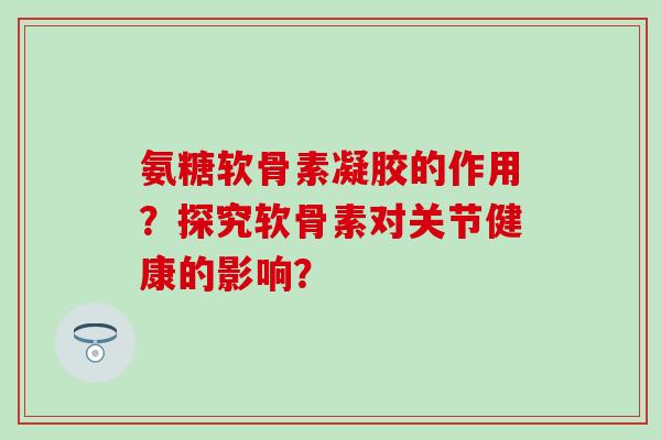 氨糖软骨素凝胶的作用？探究软骨素对关节健康的影响？