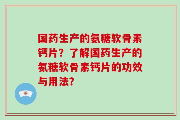 国药生产的氨糖软骨素钙片?了解国药生产的氨糖软骨素钙片的功效与用法? 国药生产的氨糖软骨素钙片?了解国药生产的氨糖软骨素钙片的功效与用法?