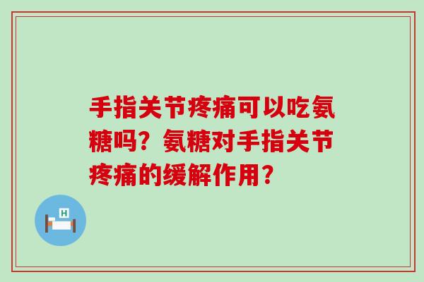 手指关节可以吃氨糖吗?氨糖对手指关节的缓解作用? 手指关节可以吃氨糖吗?氨糖对手指关节的缓解作用?