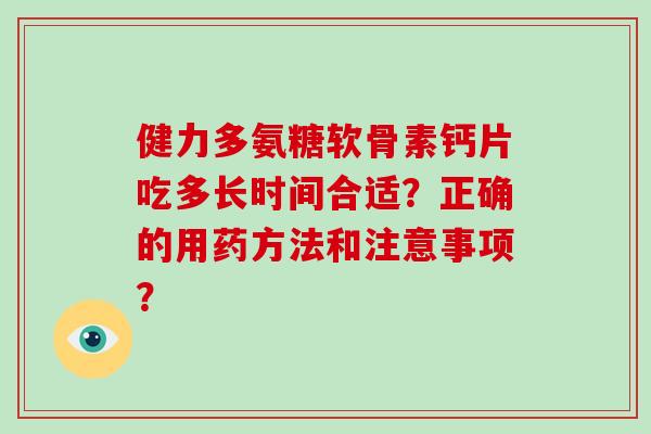 健力多氨糖软骨素钙片吃多长时间合适？正确的用药方法和注意事项？