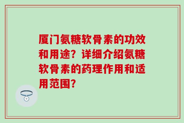 厦门氨糖软骨素的功效和用途?详细介绍氨糖软骨素的药理作用和适用范围? 厦门氨糖软骨素的功效和用途?详细介绍氨糖软骨素的药理作用和适用范围?