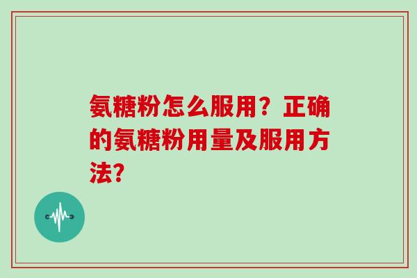 氨糖粉怎么服用?正确的氨糖粉用量及服用方法? 氨糖粉怎么服用?正确的氨糖粉用量及服用方法?