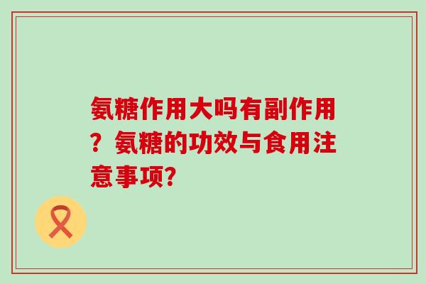 氨糖作用大吗有副作用？氨糖的功效与食用注意事项？