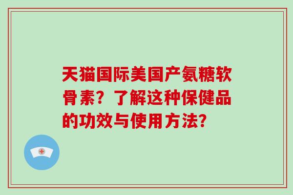 天猫国际美国产氨糖软骨素?了解这种保健品的功效与使用方法? 天猫国际美国产氨糖软骨素?了解这种保健品的功效与使用方法?