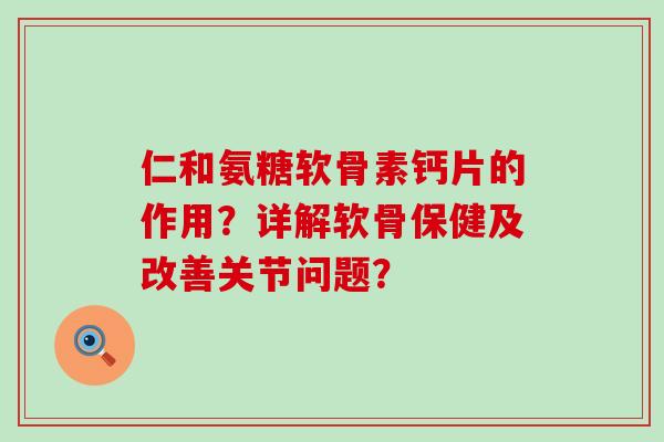 仁和氨糖软骨素钙片的作用?详解软骨保健及改善关节问题? 仁和氨糖软骨素钙片的作用?详解软骨保健及改善关节问题?