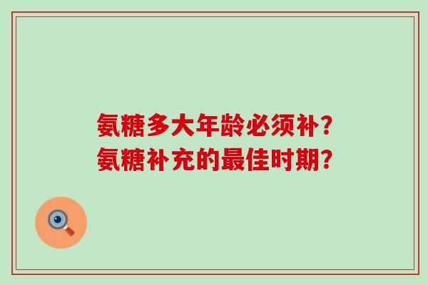 氨糖多大年龄必须补?氨糖补充的佳时期? 氨糖多大年龄必须补?氨糖补充的佳时期?