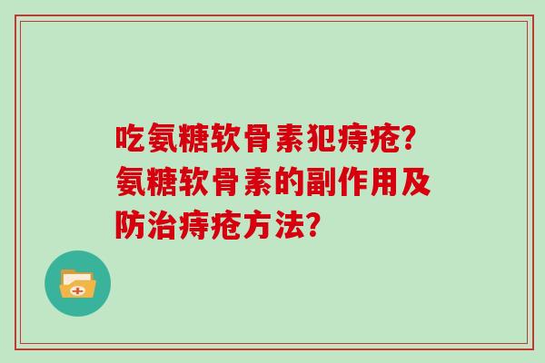 吃氨糖软骨素犯痔疮?氨糖软骨素的副作用及防痔疮方法? 吃氨糖软骨素犯痔疮?氨糖软骨素的副作用及防痔疮方法?