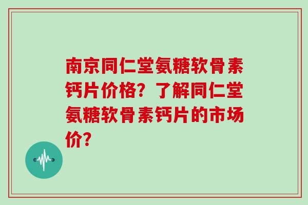 南京同仁堂氨糖软骨素钙片价格?了解同仁堂氨糖软骨素钙片的市场价? 南京同仁堂氨糖软骨素钙片价格?了解同仁堂氨糖软骨素钙片的市场价?
