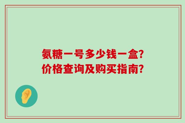 氨糖一号多少钱一盒？价格查询及购买指南？