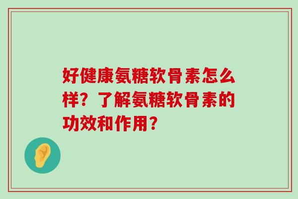 好健康氨糖软骨素怎么样？了解氨糖软骨素的功效和作用？