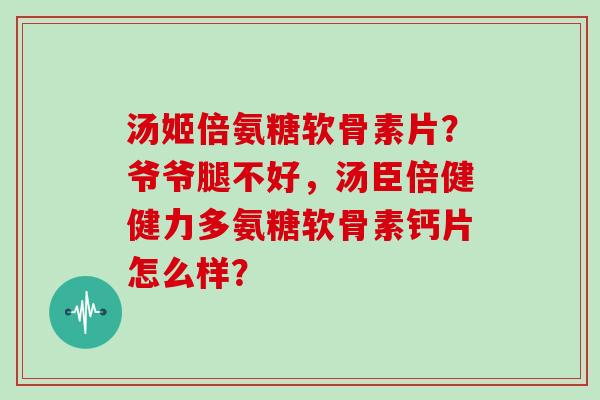 汤姬倍氨糖软骨素片？爷爷腿不好，汤臣倍健健力多氨糖软骨素钙片怎么样？