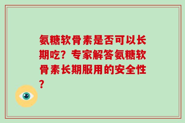 氨糖软骨素是否可以长期吃?专家解答氨糖软骨素长期服用的安全性? 氨糖软骨素是否可以长期吃?专家解答氨糖软骨素长期服用的安全性?