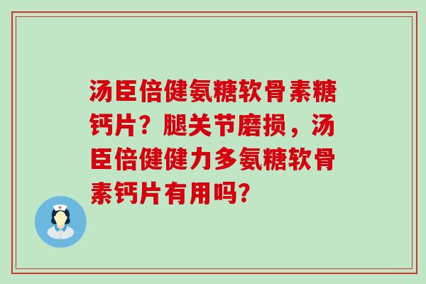 汤臣倍健氨糖软骨素糖钙片？腿关节磨损，汤臣倍健健力多氨糖软骨素钙片有用吗？