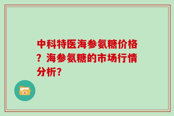 中科特医海参氨糖价格?海参氨糖的市场行情分析? 中科特医海参氨糖价格?海参氨糖的市场行情分析?