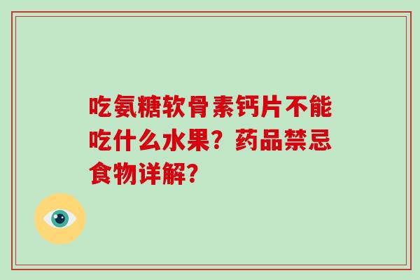 吃氨糖软骨素钙片不能吃什么水果？药品禁忌食物详解？