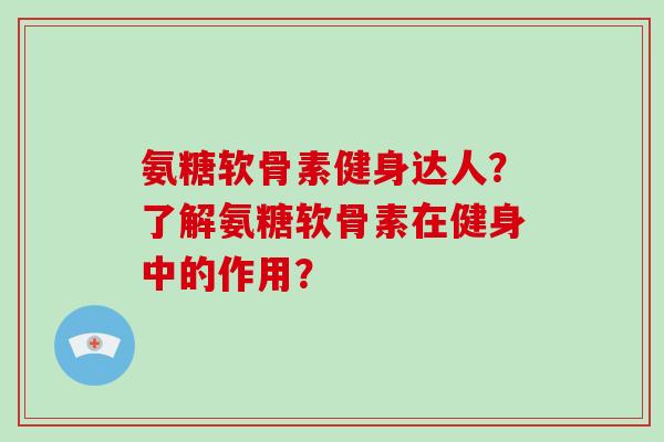 氨糖软骨素健身达人？了解氨糖软骨素在健身中的作用？