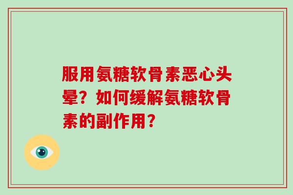 服用氨糖软骨素恶心头晕？如何缓解氨糖软骨素的副作用？