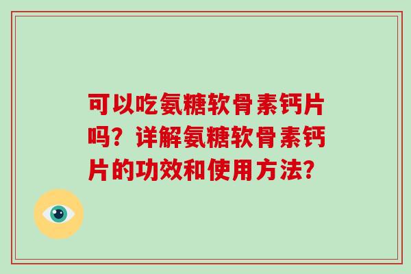 可以吃氨糖软骨素钙片吗?详解氨糖软骨素钙片的功效和使用方法? 可以吃氨糖软骨素钙片吗?详解氨糖软骨素钙片的功效和使用方法?