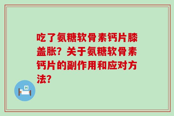 吃了氨糖软骨素钙片膝盖胀?关于氨糖软骨素钙片的副作用和应对方法? 吃了氨糖软骨素钙片膝盖胀?关于氨糖软骨素钙片的副作用和应对方法?